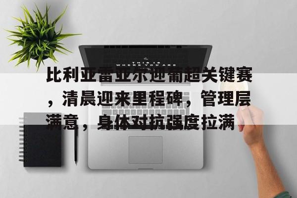 Kaiyuan开元-关于比利亚雷亚尔迎葡超关键赛，清晨迎来里程碑，管理层满意，身体对抗强度拉满的信息