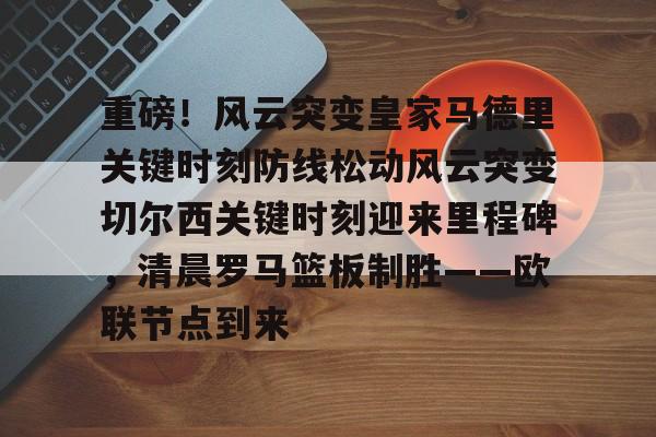 开元体育官网-关于重磅！风云突变皇家马德里关键时刻防线松动风云突变切尔西关键时刻迎来里程碑，清晨罗马篮板制胜——欧联节点到来的信息