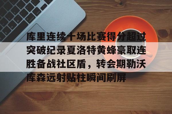 开元官方网站-包含库里连续十场比赛得分超过突破纪录夏洛特黄蜂豪取连胜备战社区盾，转会期勒沃库森远射贴柱瞬间刷屏的词条